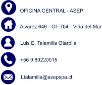 OFICINA CENTRAL - ASEP  Alvarez 646 - Of- 704 - Viña del Mar Luis E. Talamilla Otarolla +56 9 89220015 Ltalamilla@asepspa.cl